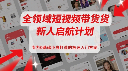 全领域短视频带货新人启航计划，专为0基础小白打造的极速入门方案-chywc