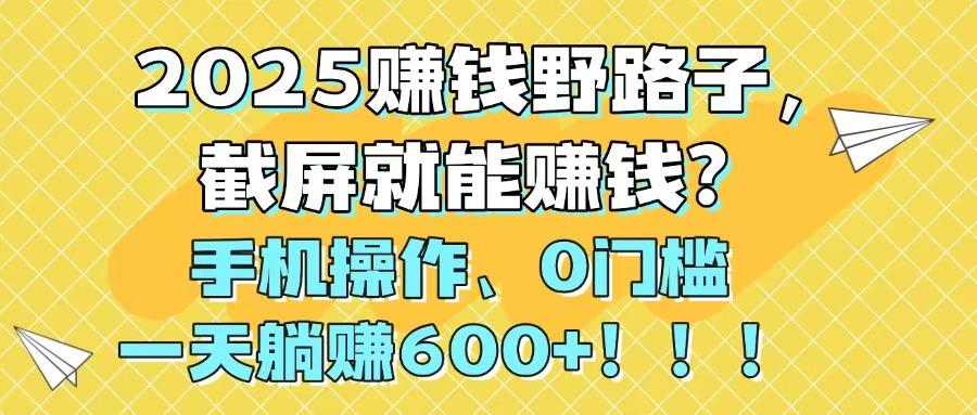 2025赚钱野路子，截屏就能赚钱？手机操作0门槛，一天躺赚600+！！！-chywc