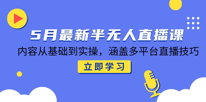 5月最新半无人直播课，内容从基础到实操，涵盖多平台直播技巧-chywc