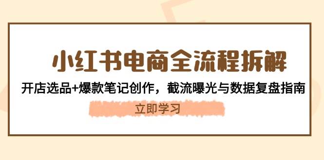 小红书电商全流程拆解：开店选品+爆款笔记创作，截流曝光与数据复盘指南-chywc
