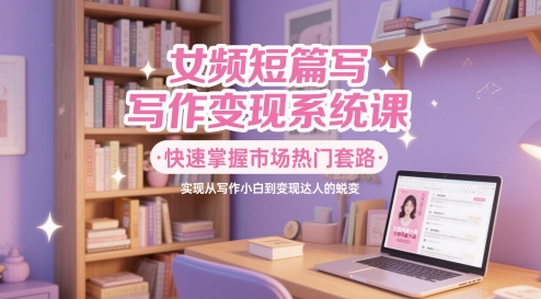 女频短篇写作变现系统课，快速掌握市场热门套路，实现从写作小白到变现达人的蜕变-chywc
