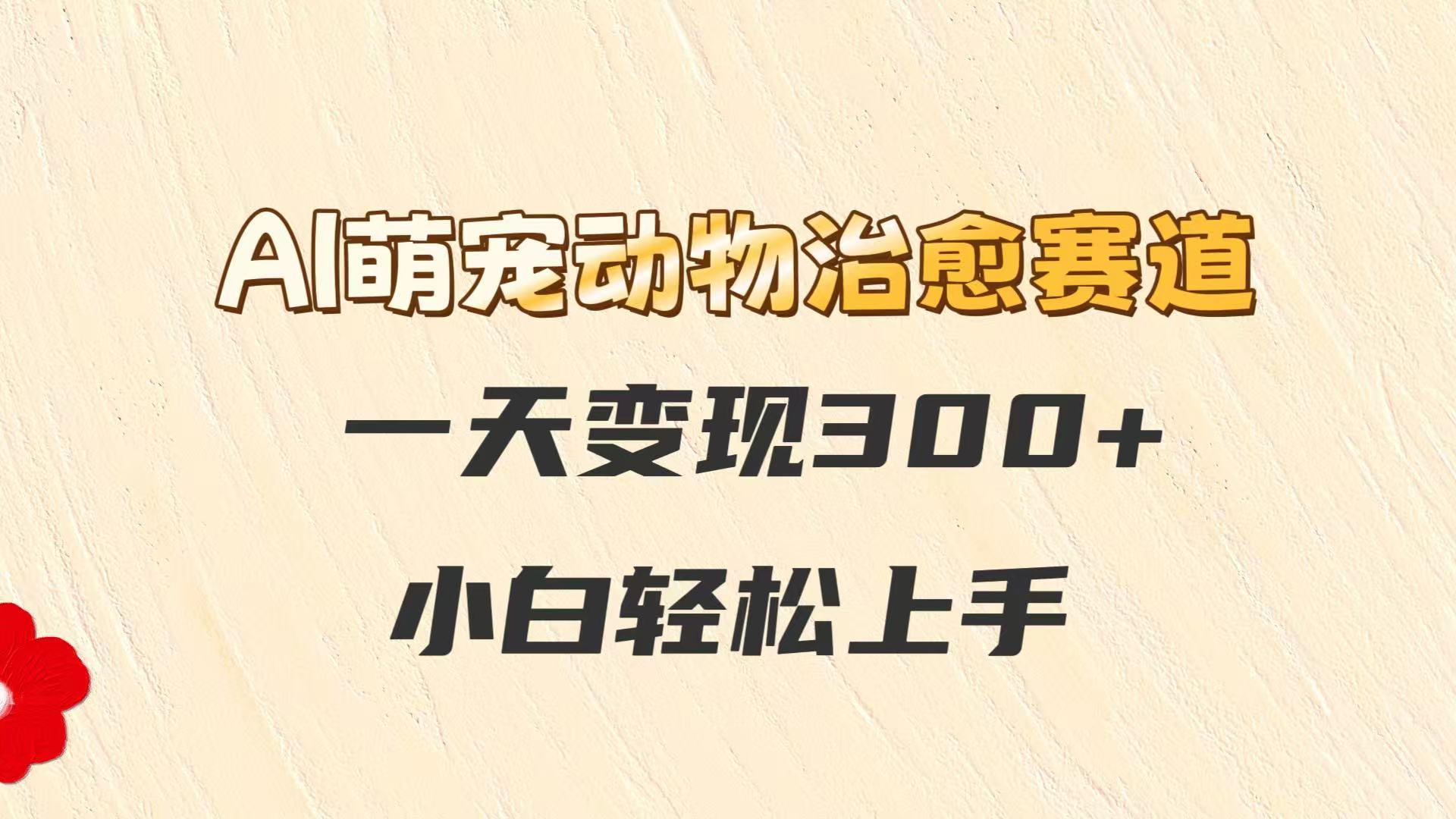 AI萌宠动物治愈赛道，一天变现300+，小白轻松上手-chywc