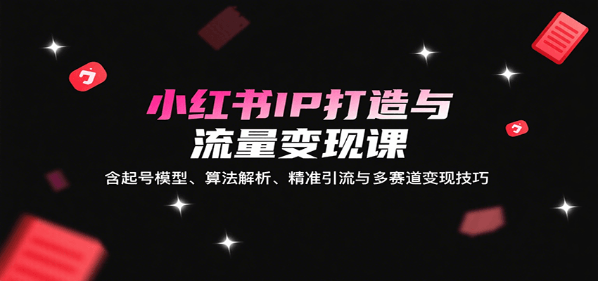 小红书IP打造与流量变现课：含起号模型、算法解析、精准引流与多赛道变现技巧-chywc