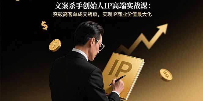 文案杀手创始人IP高端实战课：突破高客单成交瓶颈，实现IP商业价值最大化-chywc