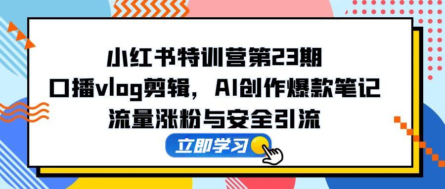 小红书特训营第23期，口播vlog剪辑，AI创作爆款笔记，流量涨粉与安全引流-chywc
