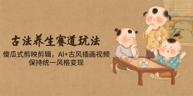 古法养生赛道玩法，傻瓜式剪映剪辑，AI+古风插画视频，保持统一风格变现-chywc