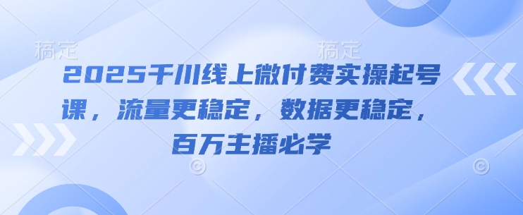 2025千川线上微付费实操起号课，流量更稳定，数据更稳定，百万主播必学-chywc