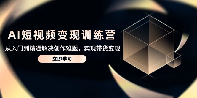 AI短视频变现训练营，从入门到精通解决创作难题，实现带货变现-chywc