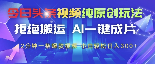今日头条视频纯原创玩法，拒绝搬运，AI一键成片， 2分钟一条爆款视频，小白也能轻松日入3张+【揭秘】-chywc