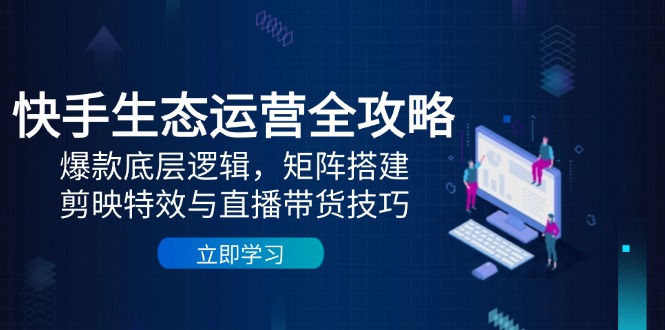 快手生态运营全攻略：爆款底层逻辑，矩阵搭建，剪映特效与直播带货技巧-chywc