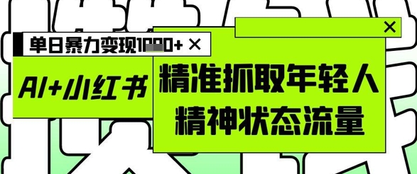 AI+小红书图文，精准抓取年轻人精神状态流量，单日暴力变现多张-chywc