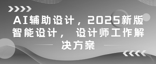 AI辅助设计，2025新版智能设计， 设计师工作解决方案-chywc