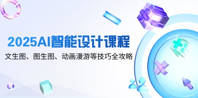 2025AI智能设计课程，文生图、图生图、动画漫游等技巧全攻略-chywc