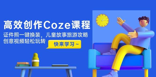 高效创作Coze课程，证件照一键换装，儿童故事旅游攻略，创意视频轻松玩转-chywc