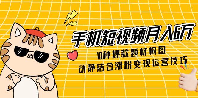 手机短视频月入6万，10种爆款题材构图，动静结合涨粉变现运营技巧-chywc