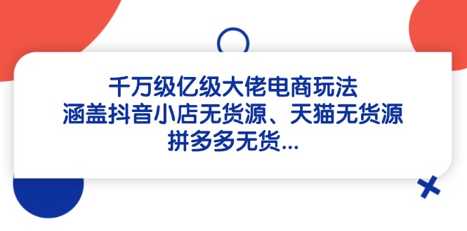千万级亿级大佬电商玩法：涵盖抖音小店无货源、天猫无货源、拼多多无货…-chywc