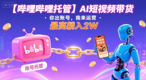 【哔哩哔哩托管】AI短视频带货，你出账号，我来运营，最高躺入2W【揭秘】-chywc