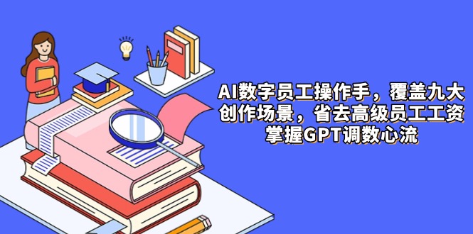 AI数字员工操作手，9大场景内容创作，省去高级员工工资，掌握GPT调数心流-chywc