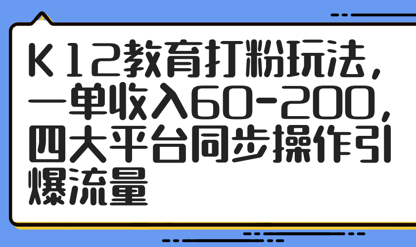 K12教育打粉玩法，一单收入60-200，四大平台同步操作引爆流量-chywc