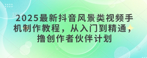 2025最新抖音风景类视频手机制作教程，从入门到精通，撸创作者伙伴计划-chywc