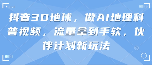 抖音3D地球，做AI地理科普视频，流量拿到手软，伙伴计划新玩法-chywc