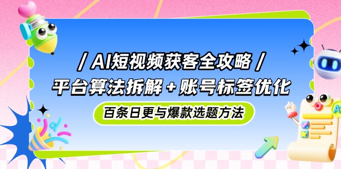 AI短视频获客全攻略：平台算法拆解+账号标签优化，百条日更与爆款选题方法-chywc