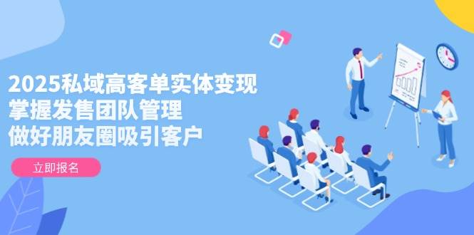 2025私域高客单实体变现，掌握发售团队管理，做好朋友圈吸引客户-chywc