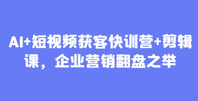 AI+短视频获客快训营+剪辑课，企业营销翻盘之举-chywc