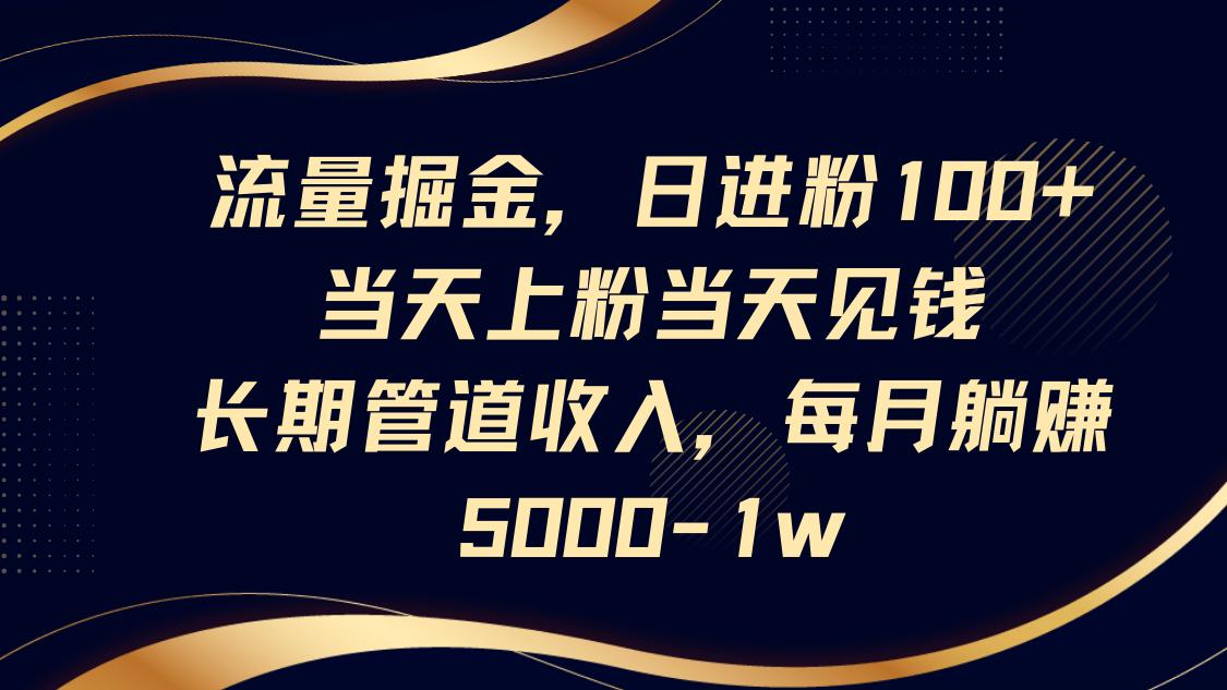 流量掘金，日进粉100+,当天上粉当天见钱，长期管道收入，每月躺赚5000-1w-chywc