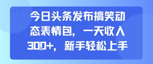 今日头条发布搞笑动态表情包，一天收入3张+，新手轻松上手-chywc
