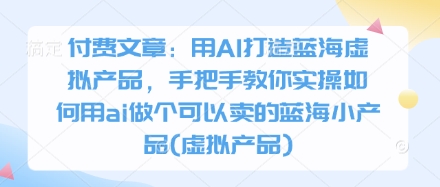 付费文章：用AI打造蓝海虚拟产品，手把手教你实操如何用ai做个可以卖的蓝海小产品(虚拟产品)-chywc
