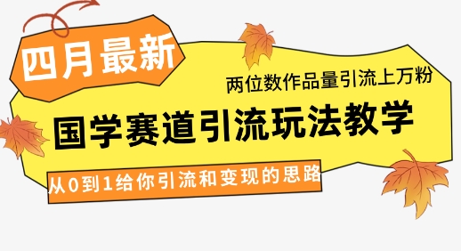 4月最新，国学赛道引流玩法教学，两位数作品量引流上万粉，从0到1给你引流和变现的思路-chywc