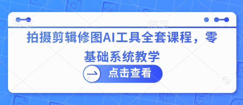 拍摄剪辑修图AI工具全套课程，零基础系统教学-chywc