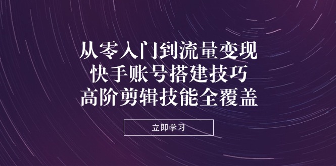 从零入门到流量变现，快手账号搭建技巧，高阶剪辑技能全覆盖-chywc