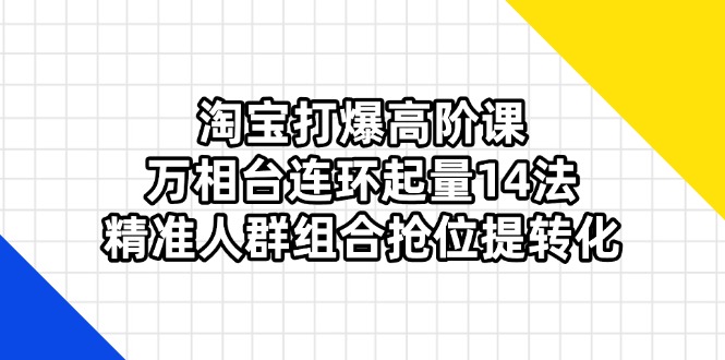 淘宝打爆高阶课：万相台连环起量14法，精准人群组合抢位提转化-chywc