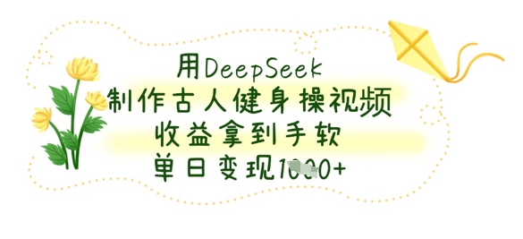 用DeepSeek制作古人健身操视频，收益拿到手软，单日变现数张-chywc