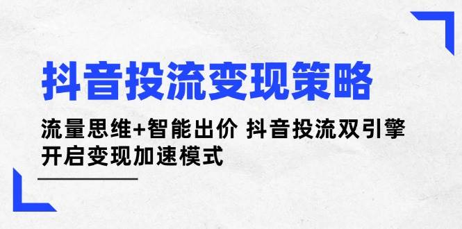 抖音投流变现策略：流量思维+智能出价 抖音投流双引擎 开启变现加速模式-chywc