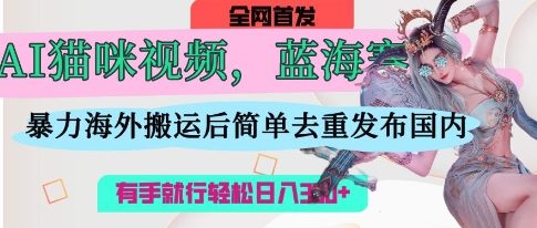 AI猫咪视频蓝海赛道，操作简单，直接海外搬运，简单去重，操作简单，有手就行日入3张-chywc