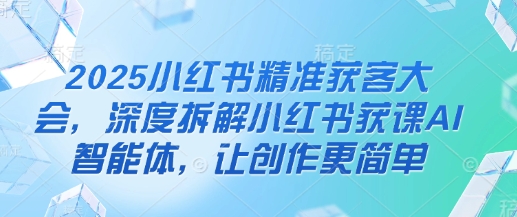 2025小红书精准获客大会，深度拆解小红书获课AI智能体，让创作更简单-chywc