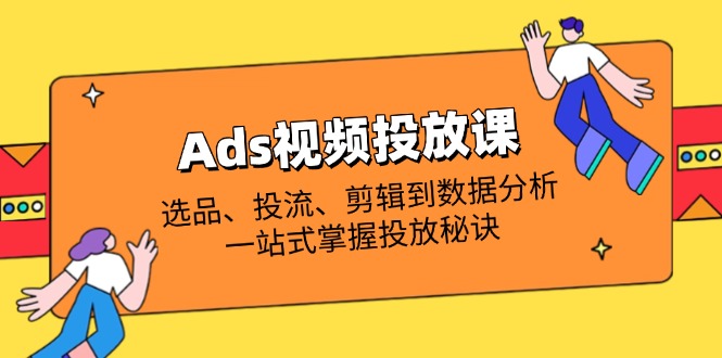 Ads视频投放课全解析：选品、投流、剪辑到数据分析，一站式掌握投放秘诀-chywc