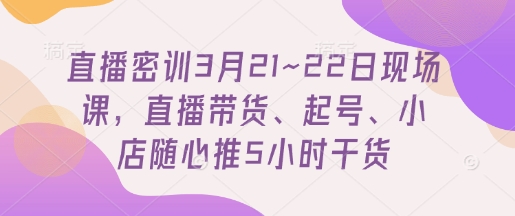 直播密训3月21~22日现场课，​直播带货、起号、小店随心推5小时干货-chywc