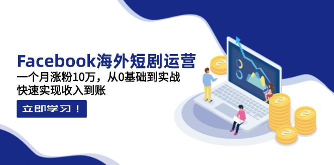 Facebook海外短剧运营：一个月涨粉10万，从0基础到实战，快速实现收入到账-chywc