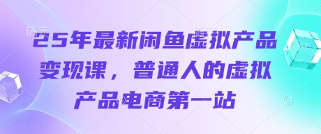 25年最新闲鱼虚拟产品变现课，普通人的虚拟产品电商第一站-chywc