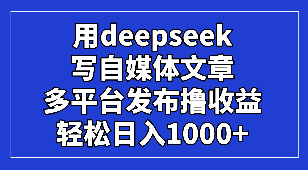 用deepseek写自媒体文章，多平台发布撸收益，轻松日入1000+！-chywc