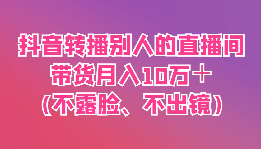 抖音转播别人的直播间带货月入10万＋(不露脸、不出镜)-chywc