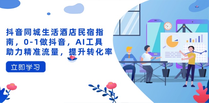 抖音同城生活酒店民宿指南，0-1做抖音，AI工具助力精准流量，提升转化率-chywc