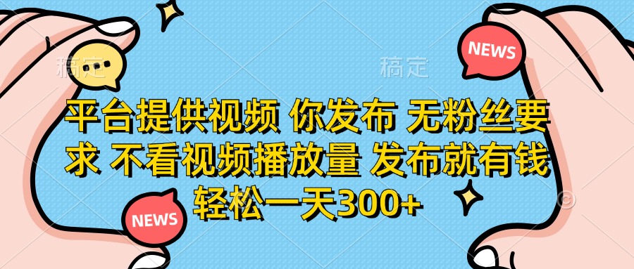 平台提供视频 你发布 无粉丝要求 不看视频播放量 发布就有钱 轻松一天300+-chywc