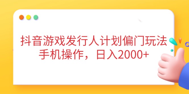 抖音游戏发行人计划偏门玩法，手机操作，日入2000+-chywc