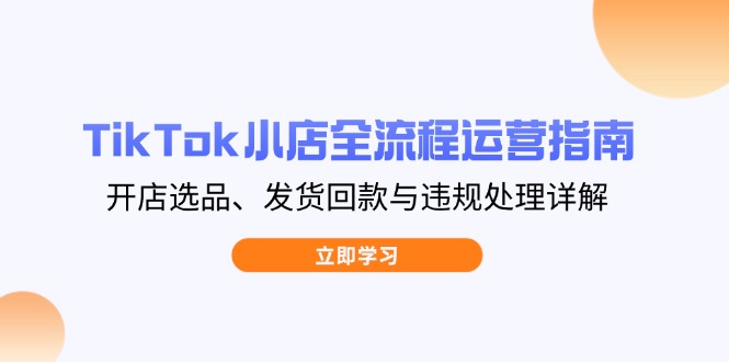 TikTok小店全流程运营指南，开店选品、发货回款与违规处理详解-chywc
