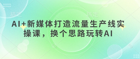 AI+新媒体打造流量生产线实操课，换个思路玩转AI-chywc